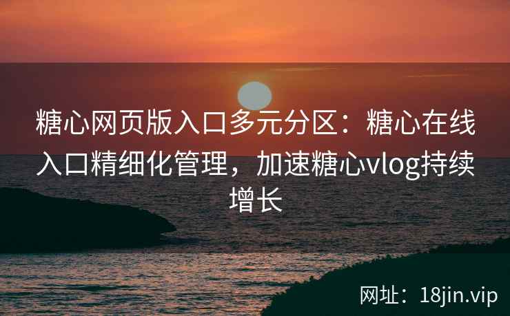 糖心网页版入口多元分区：糖心在线入口精细化管理，加速糖心vlog持续增长