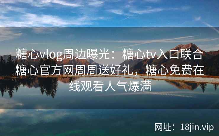 糖心vlog周边曝光：糖心tv入口联合糖心官方网周周送好礼，糖心免费在线观看人气爆满