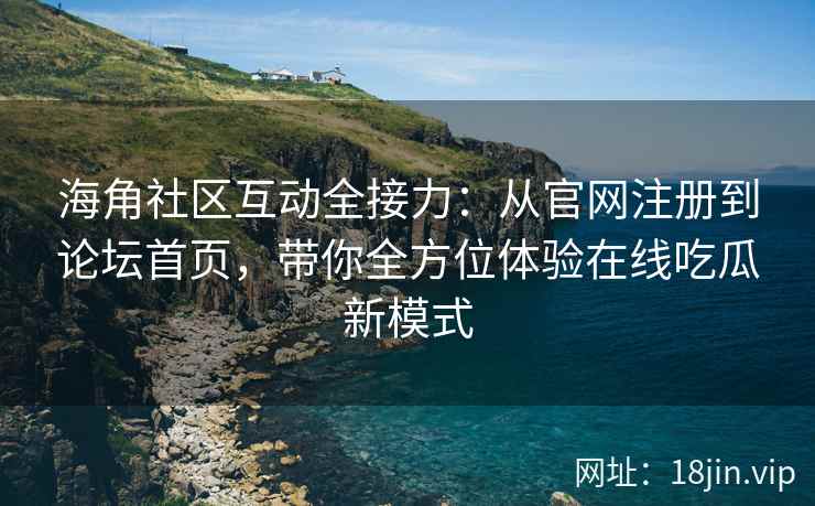 海角社区互动全接力：从官网注册到论坛首页，带你全方位体验在线吃瓜新模式