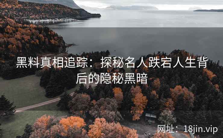 黑料真相追踪：探秘名人跌宕人生背后的隐秘黑暗