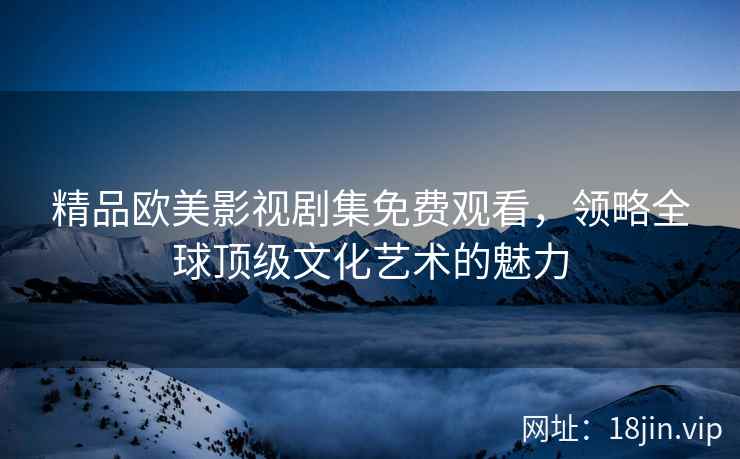 精品欧美影视剧集免费观看，领略全球顶级文化艺术的魅力