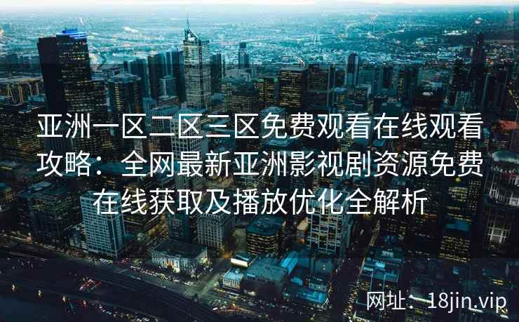 亚洲一区二区三区免费观看在线观看攻略：全网最新亚洲影视剧资源免费在线获取及播放优化全解析